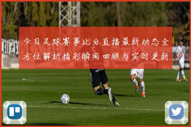 今日足球赛事比分直播最新动态全方位解析精彩瞬间回顾与实时更新