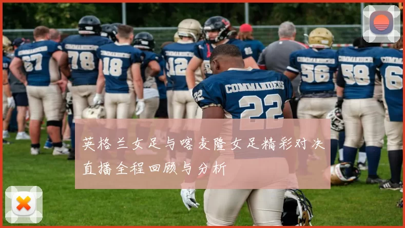 英格兰女足与喀麦隆女足精彩对决直播全程回顾与分析