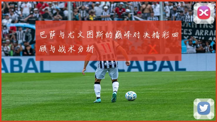 巴萨与尤文图斯的巅峰对决精彩回顾与战术分析