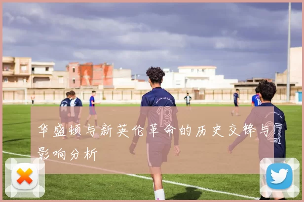 华盛顿与新英伦革命的历史交锋与影响分析