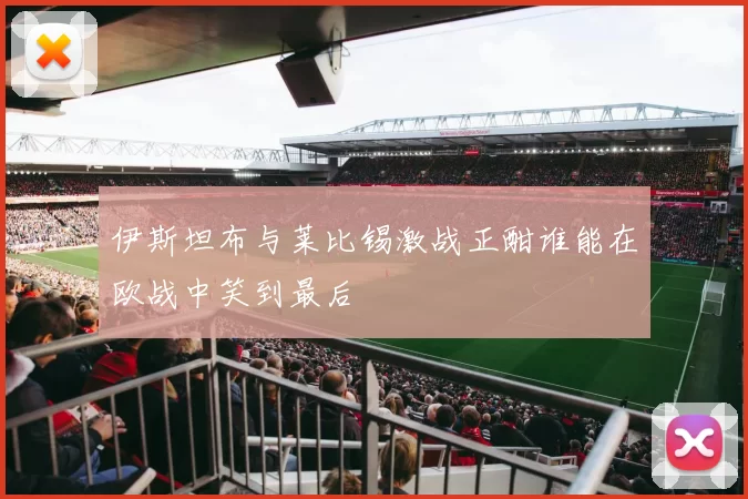 伊斯坦布与莱比锡激战正酣谁能在欧战中笑到最后
