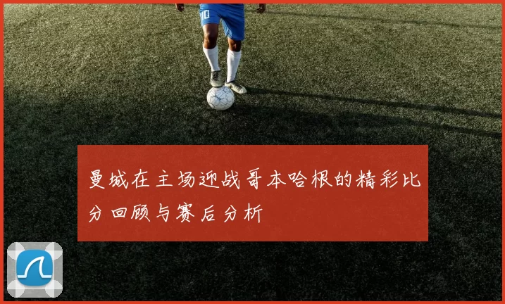 曼城在主场迎战哥本哈根的精彩比分回顾与赛后分析