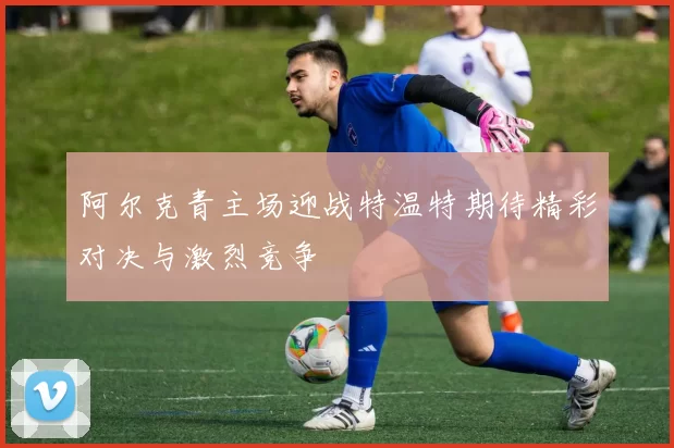 阿尔克青主场迎战特温特期待精彩对决与激烈竞争