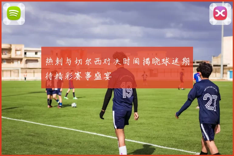 热刺与切尔西对决时间揭晓球迷期待精彩赛事盛宴