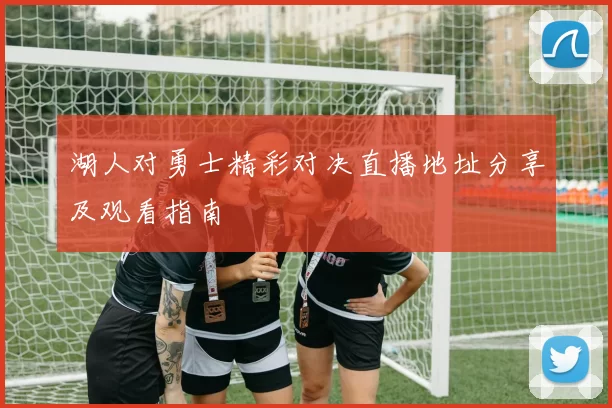 湖人对勇士精彩对决直播地址分享及观看指南