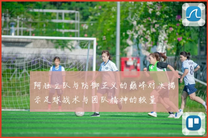 阿独立队与防御正义的巅峰对决揭示足球战术与团队精神的较量