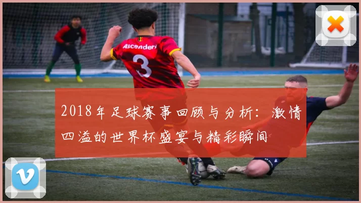 2018年足球赛事回顾与分析：激情四溢的世界杯盛宴与精彩瞬间