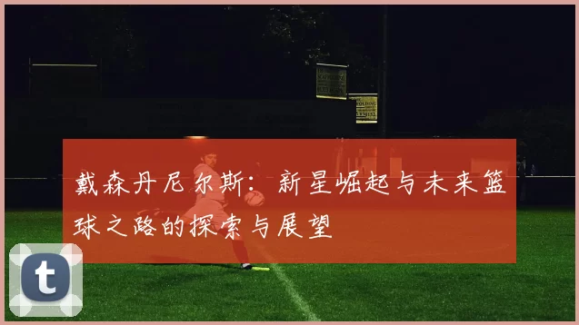 戴森丹尼尔斯：新星崛起与未来篮球之路的探索与展望