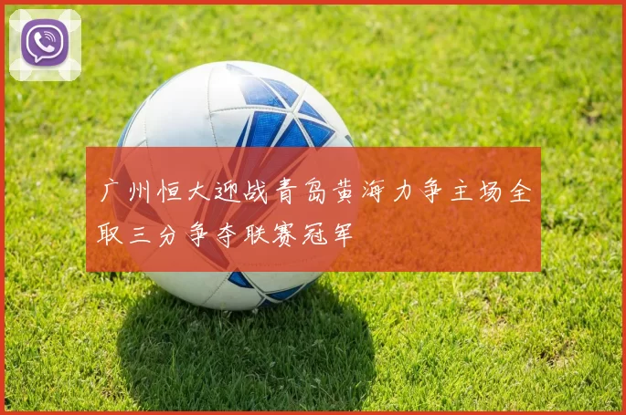 广州恒大迎战青岛黄海力争主场全取三分争夺联赛冠军