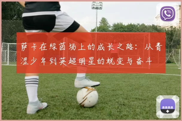 萨卡在绿茵场上的成长之路：从青涩少年到英超明星的蜕变与奋斗